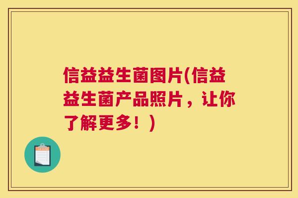 信益益生菌图片(信益益生菌产品照片，让你了解更多！)