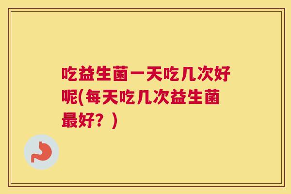 吃益生菌一天吃几次好呢(每天吃几次益生菌最好？)