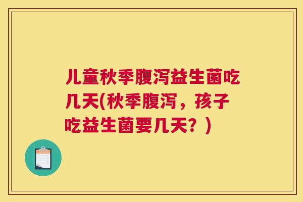 儿童秋季腹泻益生菌吃几天(秋季腹泻，孩子吃益生菌要几天？)