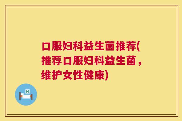 口服妇科益生菌推荐(推荐口服妇科益生菌，维护女性健康)