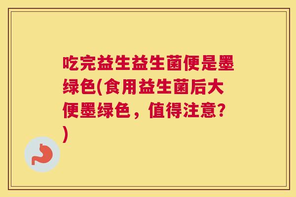 吃完益生益生菌便是墨绿色(食用益生菌后大便墨绿色，值得注意？)