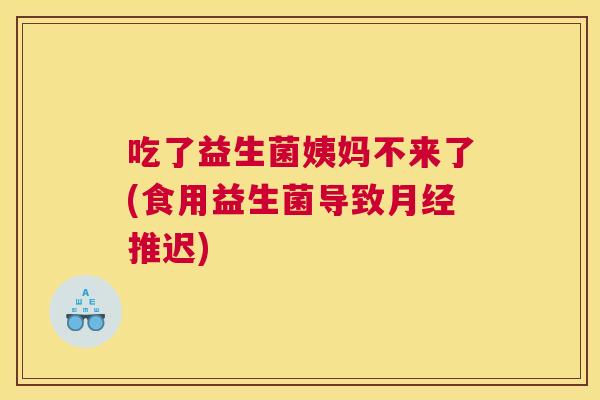 吃了益生菌姨妈不来了(食用益生菌导致月经推迟)