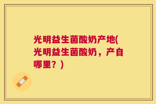 光明益生菌酸奶产地(光明益生菌酸奶，产自哪里？)