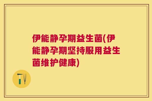 伊能静孕期益生菌(伊能静孕期坚持服用益生菌维护健康)