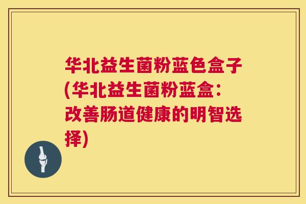华北益生菌粉蓝色盒子(华北益生菌粉蓝盒：改善肠道健康的明智选择)