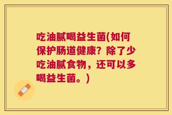 吃油腻喝益生菌(如何保护肠道健康？除了少吃油腻食物，还可以多喝益生菌。)