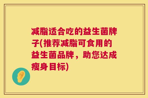减脂适合吃的益生菌牌子(推荐减脂可食用的益生菌品牌，助您达成瘦身目标)