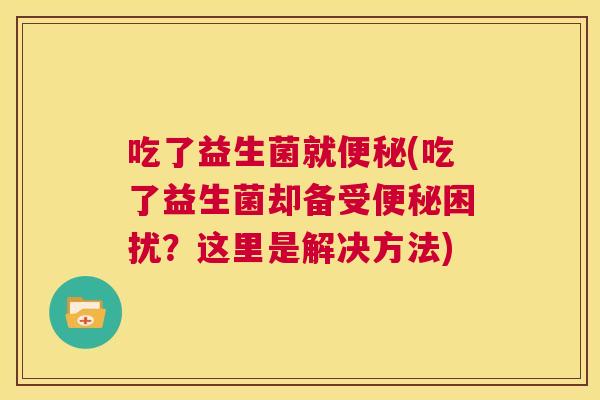 吃了益生菌就便秘(吃了益生菌却备受便秘困扰？这里是解决方法)