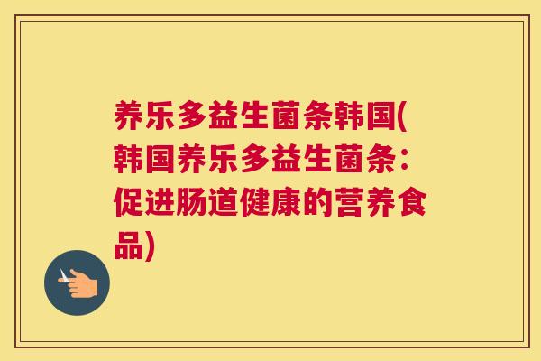 养乐多益生菌条韩国(韩国养乐多益生菌条：促进肠道健康的营养食品)