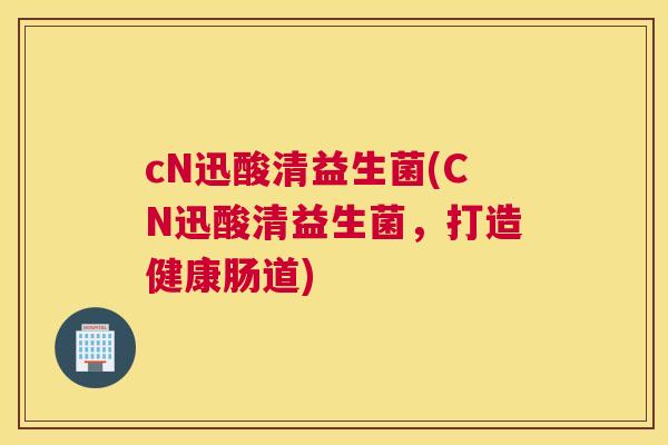 cN迅酸清益生菌(CN迅酸清益生菌，打造健康肠道)