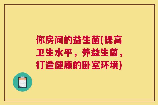 你房间的益生菌(提高卫生水平，养益生菌，打造健康的卧室环境)