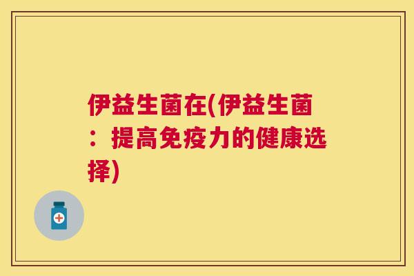 伊益生菌在(伊益生菌：提高免疫力的健康选择)