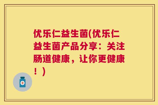 优乐仁益生菌(优乐仁益生菌产品分享：关注肠道健康，让你更健康！)