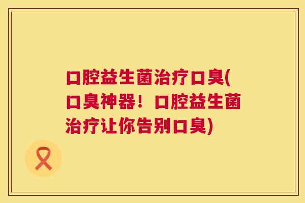 口腔益生菌治疗口臭(口臭神器！口腔益生菌治疗让你告别口臭)