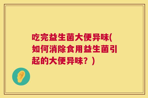 吃完益生菌大便异味(如何消除食用益生菌引起的大便异味？)