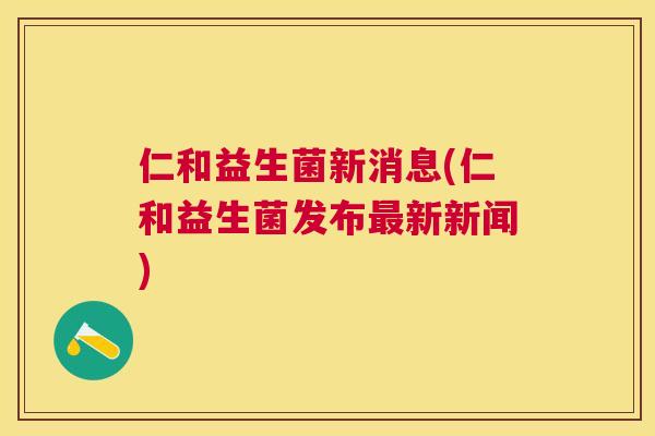 仁和益生菌新消息(仁和益生菌发布最新新闻)