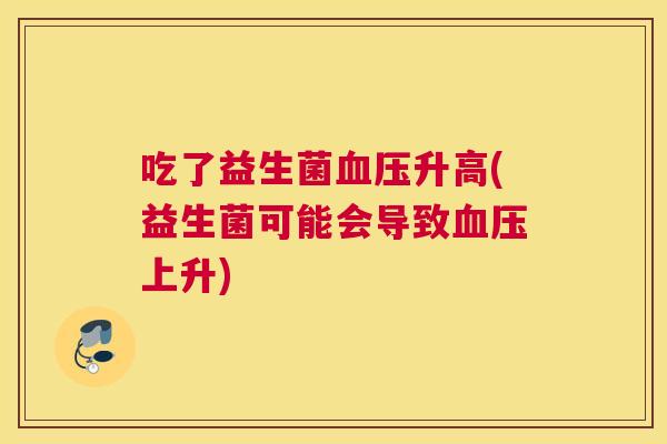 吃了益生菌血压升高(益生菌可能会导致血压上升)