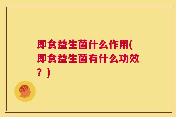 即食益生菌什么作用(即食益生菌有什么功效？)