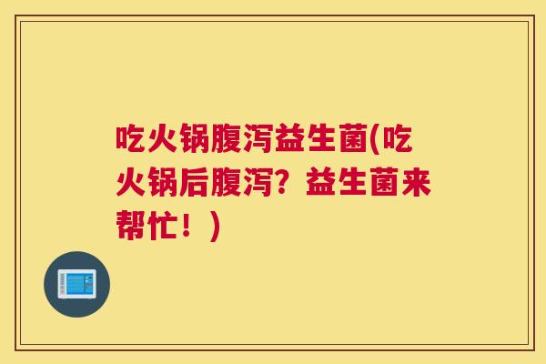 吃火锅腹泻益生菌(吃火锅后腹泻？益生菌来帮忙！)