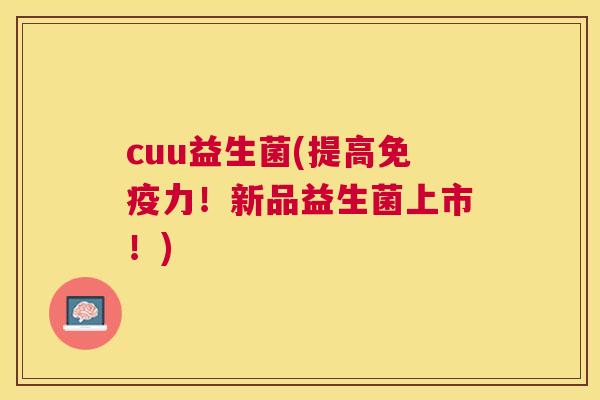cuu益生菌(提高免疫力！新品益生菌上市！)