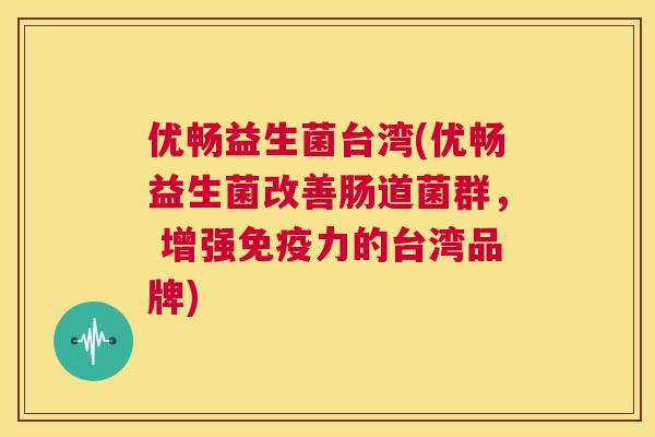 优畅益生菌台湾(优畅益生菌改善肠道菌群， 增强免疫力的台湾品牌)