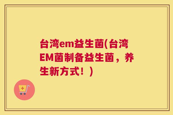 台湾em益生菌(台湾EM菌制备益生菌，养生新方式！)