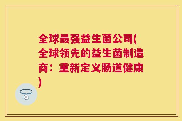 全球最强益生菌公司(全球领先的益生菌制造商：重新定义肠道健康)