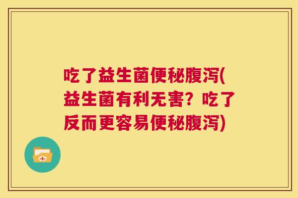 吃了益生菌便秘腹泻(益生菌有利无害？吃了反而更容易便秘腹泻)
