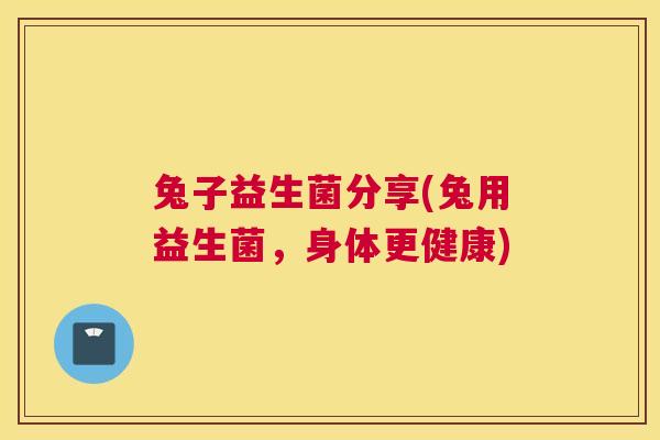 兔子益生菌分享(兔用益生菌，身体更健康)