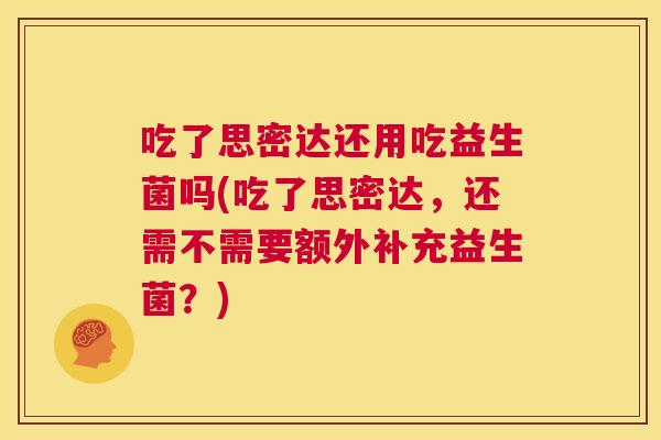 吃了思密达还用吃益生菌吗(吃了思密达，还需不需要额外补充益生菌？)