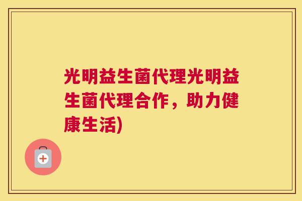 光明益生菌代理光明益生菌代理合作，助力健康生活)