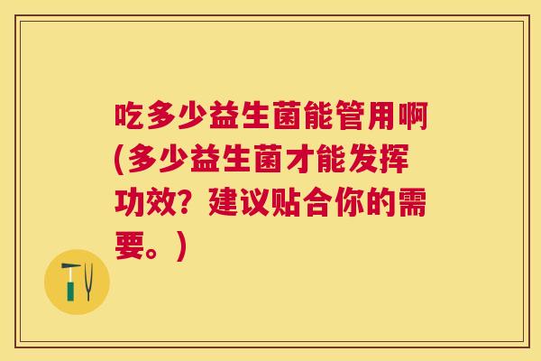 吃多少益生菌能管用啊(多少益生菌才能发挥功效？建议贴合你的需要。)