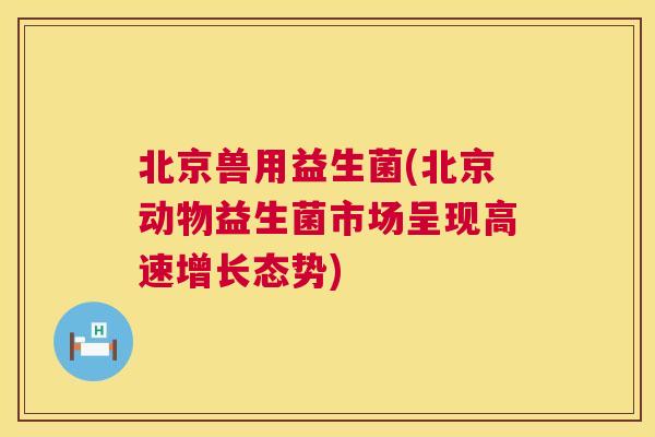 北京兽用益生菌(北京动物益生菌市场呈现高速增长态势)