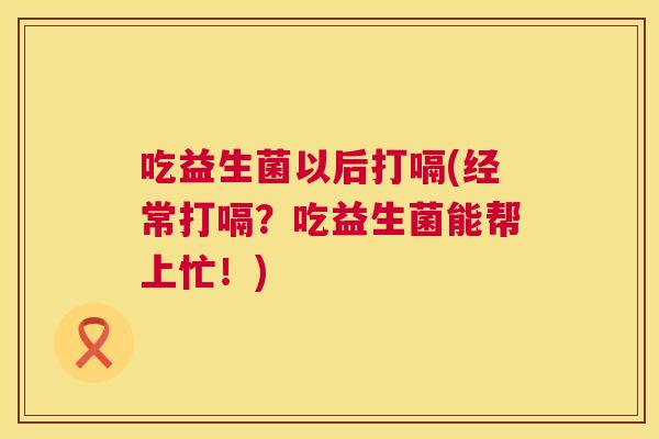 吃益生菌以后打嗝(经常打嗝？吃益生菌能帮上忙！)