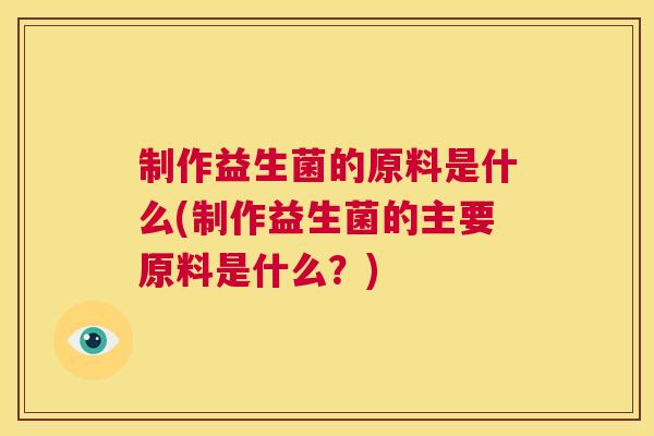 制作益生菌的原料是什么(制作益生菌的主要原料是什么？)