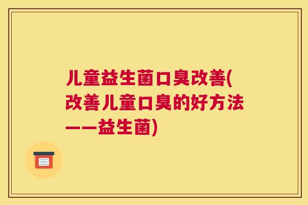 儿童益生菌口臭改善(改善儿童口臭的好方法——益生菌)