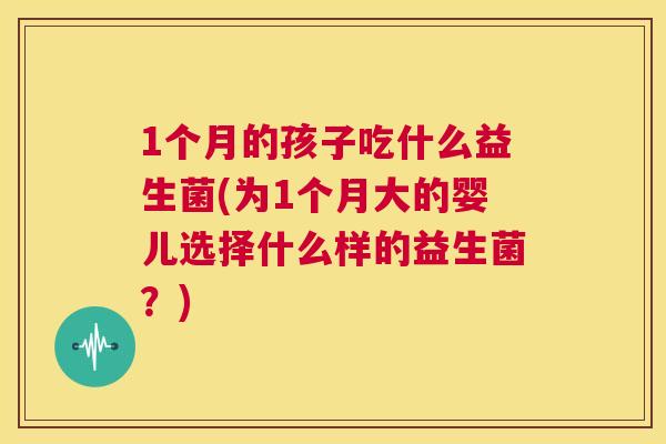 1个月的孩子吃什么益生菌(为1个月大的婴儿选择什么样的益生菌？)