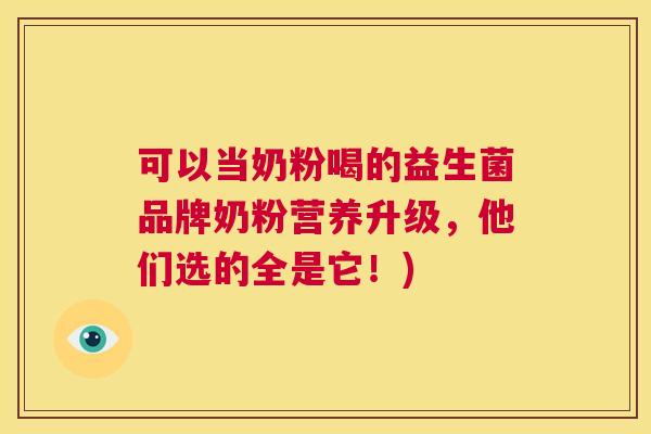 可以当奶粉喝的益生菌品牌奶粉营养升级，他们选的全是它！)