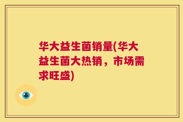 华大益生菌销量(华大益生菌大热销，市场需求旺盛)