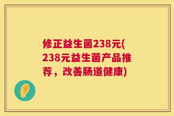 修正益生菌238元(238元益生菌产品推荐，改善肠道健康)