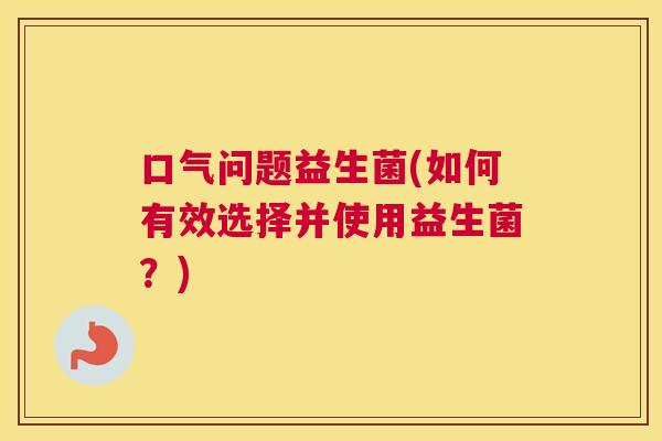 口气问题益生菌(如何有效选择并使用益生菌？)