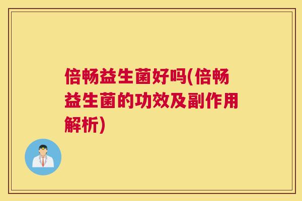 倍畅益生菌好吗(倍畅益生菌的功效及副作用解析)