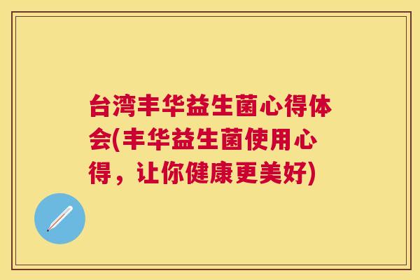 台湾丰华益生菌心得体会(丰华益生菌使用心得，让你健康更美好)