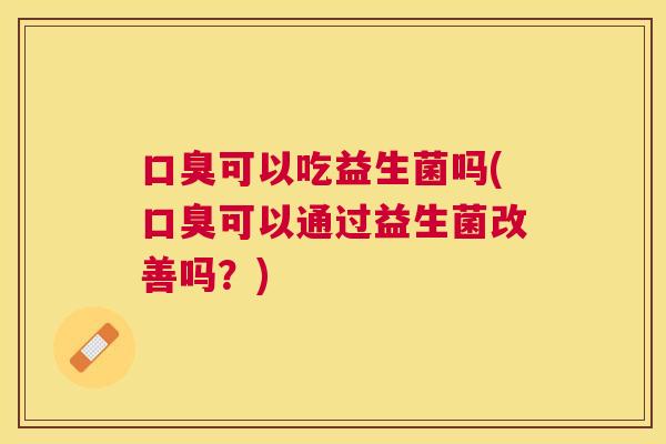 口臭可以吃益生菌吗(口臭可以通过益生菌改善吗？)