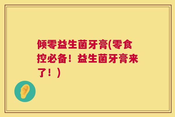 倾零益生菌牙膏(零食控必备！益生菌牙膏来了！)