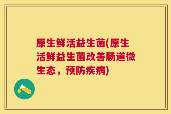 原生鲜活益生菌(原生活鲜益生菌改善肠道微生态，预防疾病)