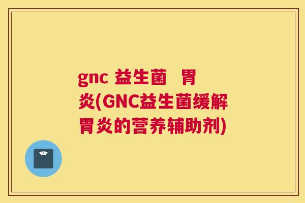 gnc 益生菌  胃炎(GNC益生菌缓解胃炎的营养辅助剂)