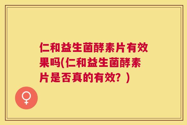 仁和益生菌酵素片有效果吗(仁和益生菌酵素片是否真的有效？)
