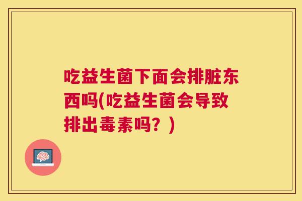 吃益生菌下面会排脏东西吗(吃益生菌会导致排出毒素吗？)