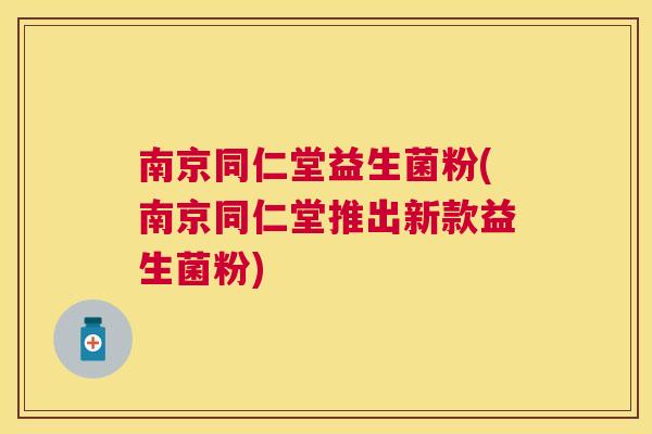 南京同仁堂益生菌粉(南京同仁堂推出新款益生菌粉)